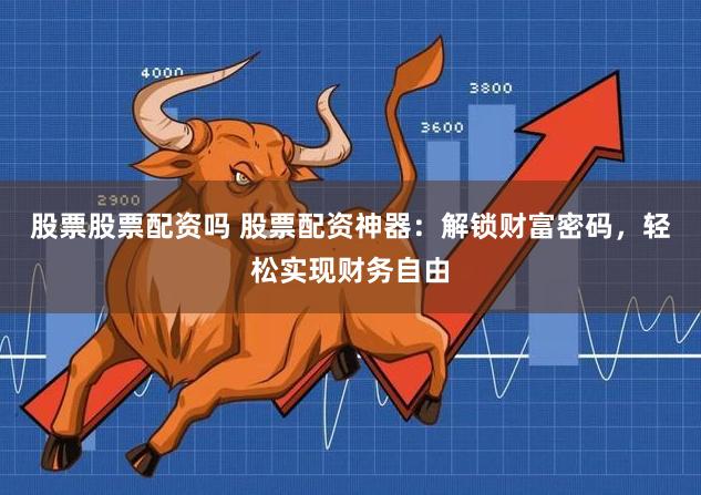 股票股票配资吗 股票配资神器：解锁财富密码，轻松实现财务自由