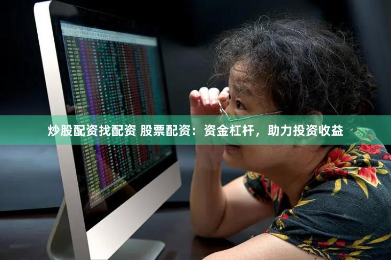 炒股配资找配资 股票配资：资金杠杆，助力投资收益