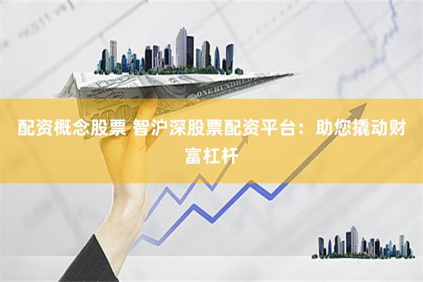 配资概念股票 智沪深股票配资平台：助您撬动财富杠杆