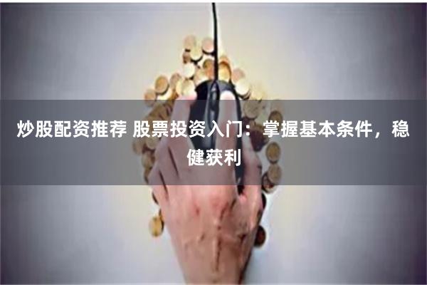 炒股配资推荐 股票投资入门：掌握基本条件，稳健获利
