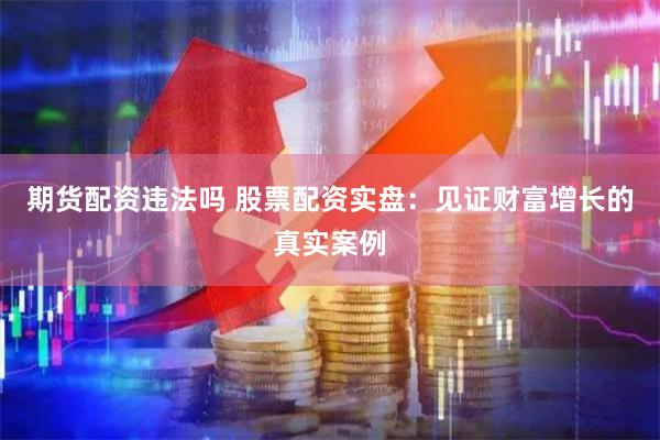 期货配资违法吗 股票配资实盘：见证财富增长的真实案例