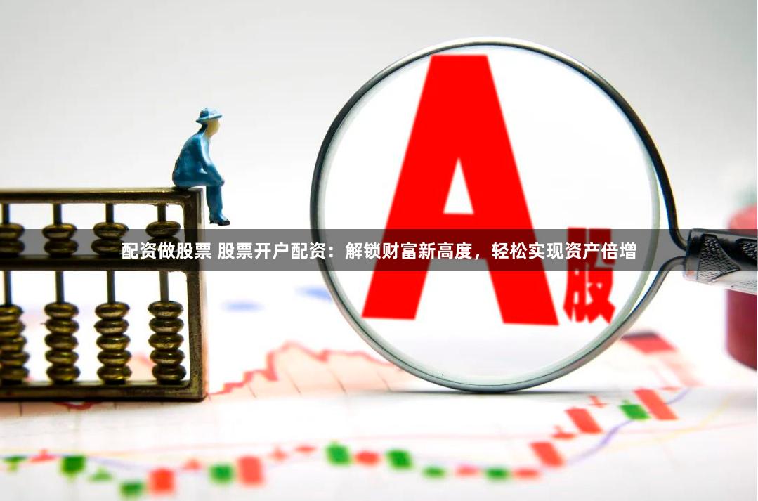 配资做股票 股票开户配资：解锁财富新高度，轻松实现资产倍增