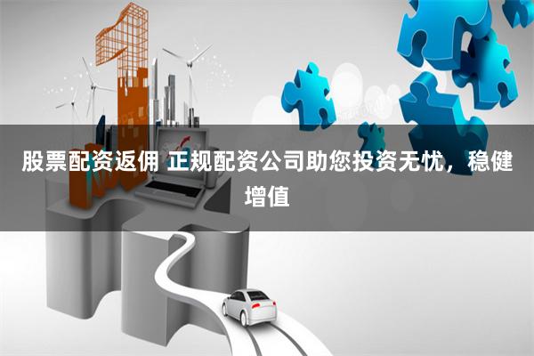 股票配资返佣 正规配资公司助您投资无忧，稳健增值