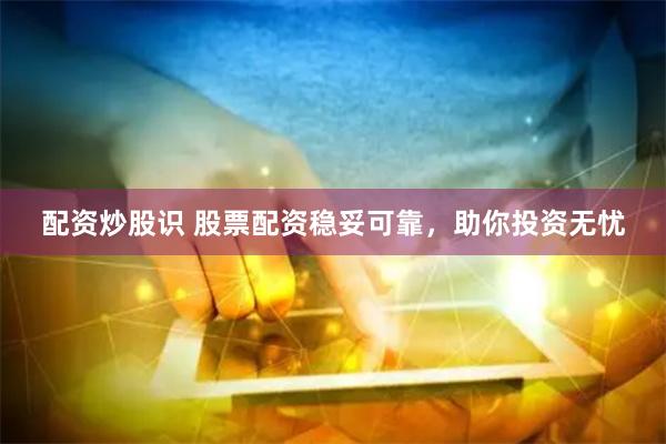 配资炒股识 股票配资稳妥可靠，助你投资无忧