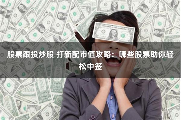 股票跟投炒股 打新配市值攻略：哪些股票助你轻松中签