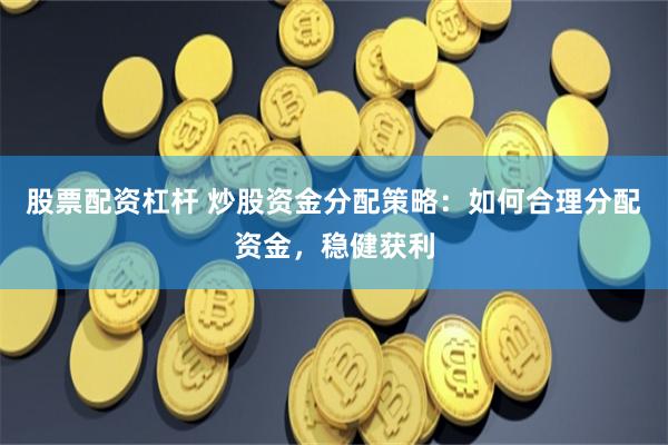 股票配资杠杆 炒股资金分配策略：如何合理分配资金，稳健获利