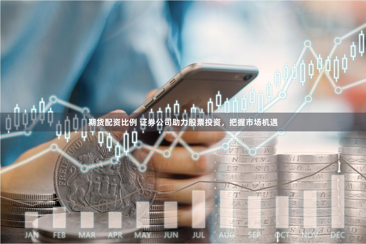 期货配资比例 证券公司助力股票投资，把握市场机遇