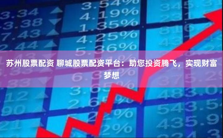 苏州股票配资 聊城股票配资平台：助您投资腾飞，实现财富梦想