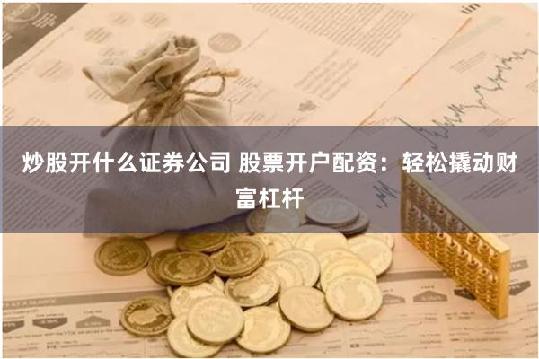 炒股开什么证券公司 股票开户配资：轻松撬动财富杠杆