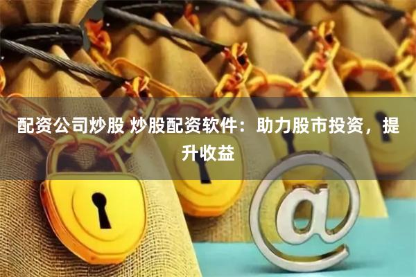 配资公司炒股 炒股配资软件：助力股市投资，提升收益