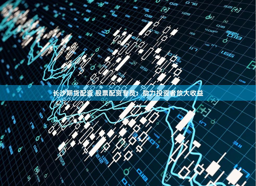 长沙期货配资 股票配资专员：助力投资者放大收益