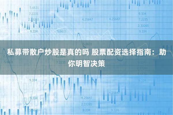 私募带散户炒股是真的吗 股票配资选择指南：助你明智决策