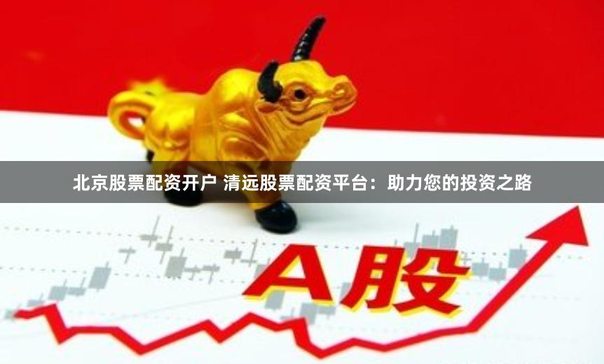 北京股票配资开户 清远股票配资平台：助力您的投资之路
