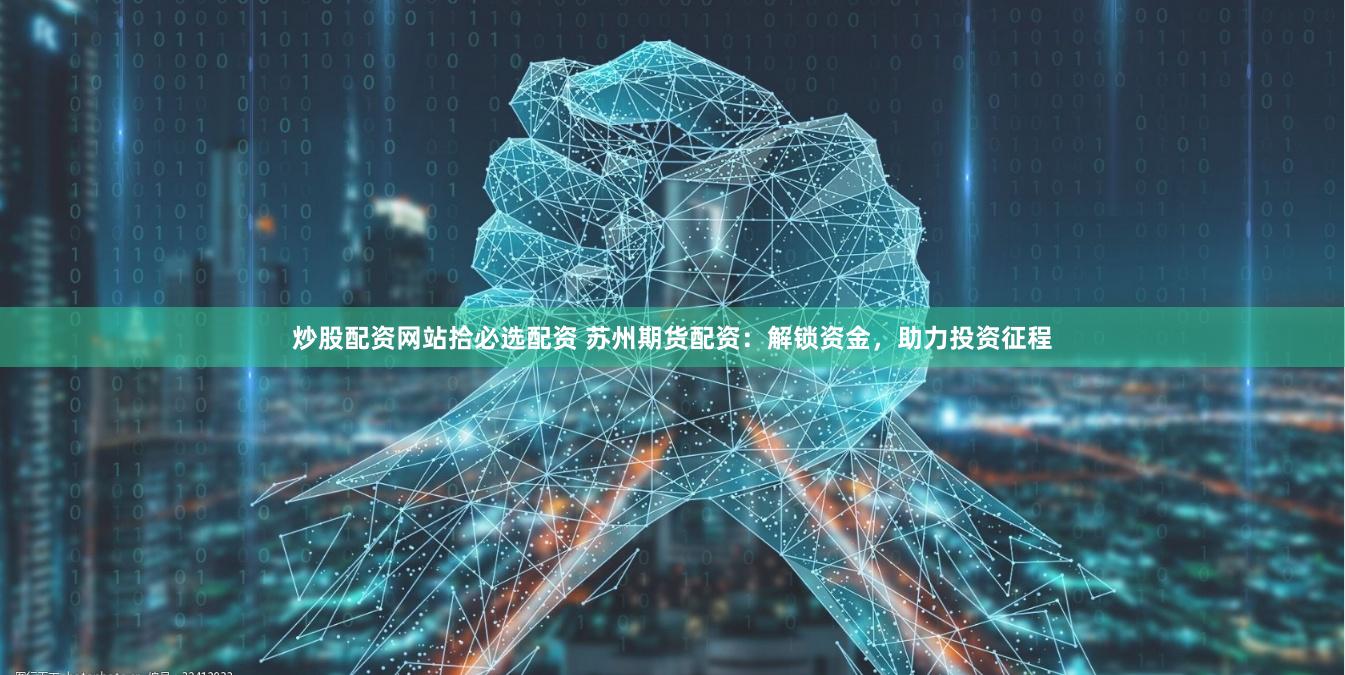 炒股配资网站拾必选配资 苏州期货配资：解锁资金，助力投资征程