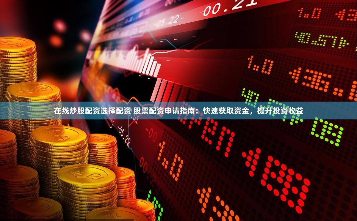 在线炒股配资选择配资 股票配资申请指南：快速获取资金，提升投资收益