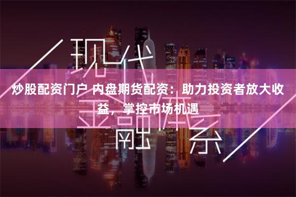 炒股配资门户 内盘期货配资：助力投资者放大收益，掌控市场机遇