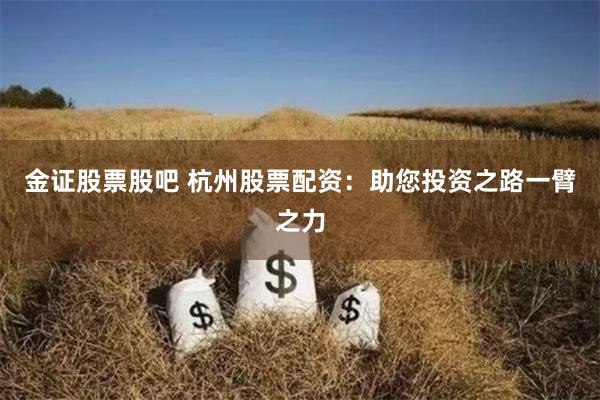 金证股票股吧 杭州股票配资：助您投资之路一臂之力