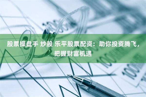 股票操盘手 炒股 乐平股票配资：助你投资腾飞，把握财富机遇