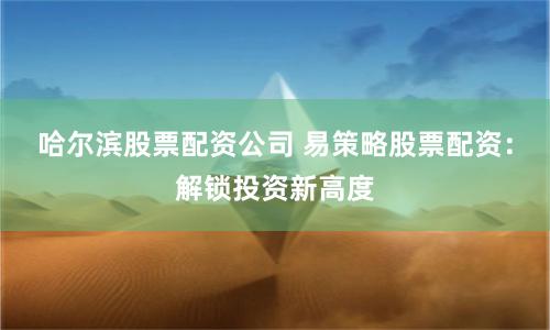 哈尔滨股票配资公司 易策略股票配资：解锁投资新高度