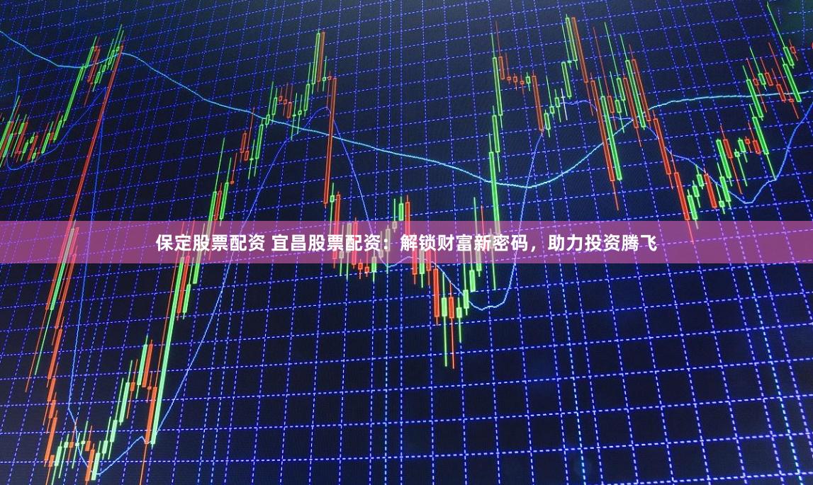 保定股票配资 宜昌股票配资：解锁财富新密码，助力投资腾飞