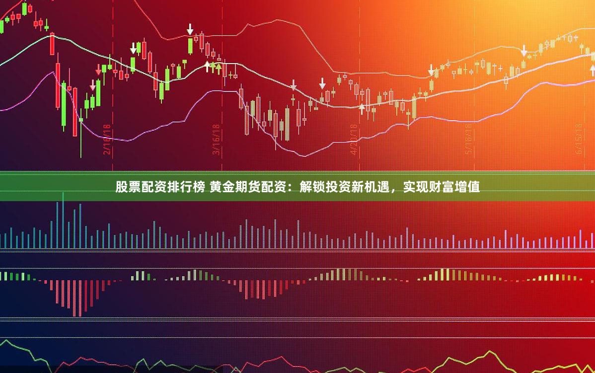 股票配资排行榜 黄金期货配资：解锁投资新机遇，实现财富增值