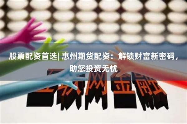 股票配资首选| 惠州期货配资：解锁财富新密码，助您投资无忧