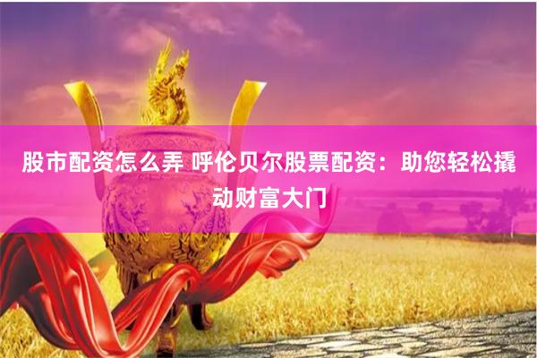 股市配资怎么弄 呼伦贝尔股票配资：助您轻松撬动财富大门