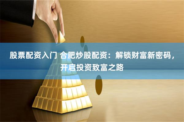 股票配资入门 合肥炒股配资：解锁财富新密码，开启投资致富之路