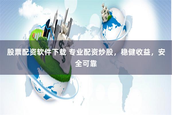 股票配资软件下载 专业配资炒股，稳健收益，安全可靠