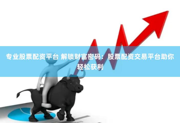 专业股票配资平台 解锁财富密码：股票配资交易平台助你轻松获利