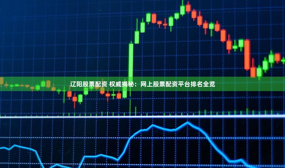 辽阳股票配资 权威揭秘:网上股票配资平台排名全览