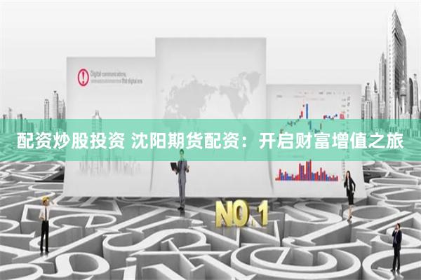 配资炒股投资 沈阳期货配资:开启财富增值之旅