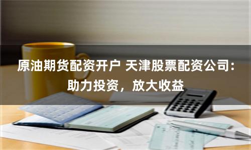 原油期货配资开户 天津股票配资公司:助力投资,放大收益