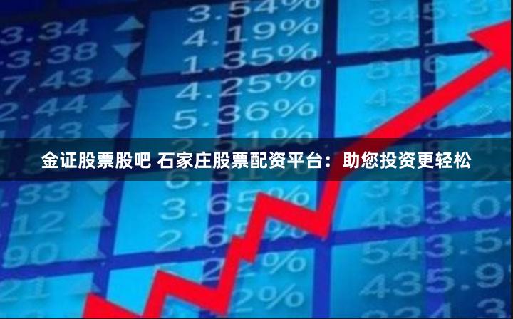 金证股票股吧 石家庄股票配资平台:助您投资更轻松