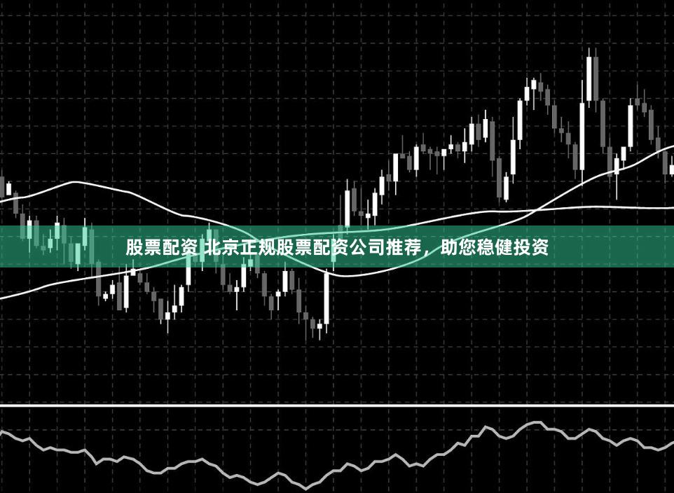 股票配资 北京正规股票配资公司推荐，助您稳健投资