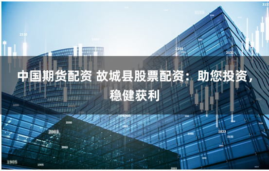 中国期货配资 故城县股票配资：助您投资，稳健获利