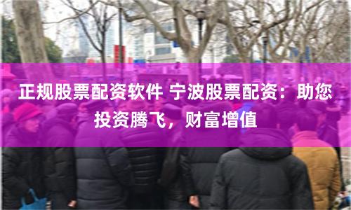 正规股票配资软件 宁波股票配资:助您投资腾飞,财富增值