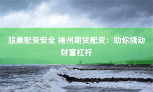 股票配资安全 福州期货配资：助你撬动财富杠杆