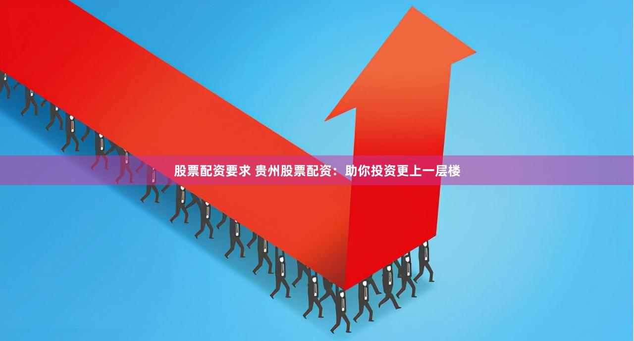 股票配资要求 贵州股票配资：助你投资更上一层楼