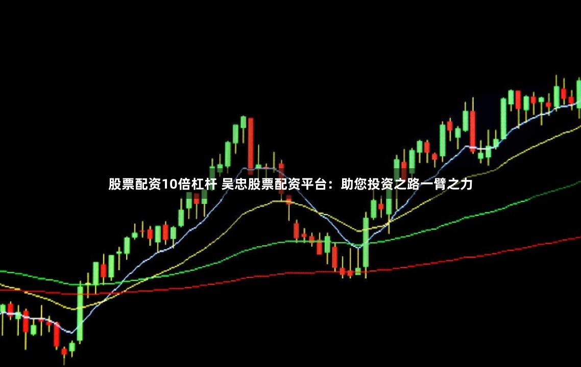 股票配资10倍杠杆 吴忠股票配资平台：助您投资之路一臂之力