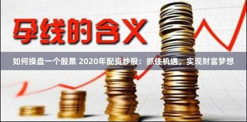 如何操盘一个股票 2020年配资炒股：抓住机遇，实现财富梦想
