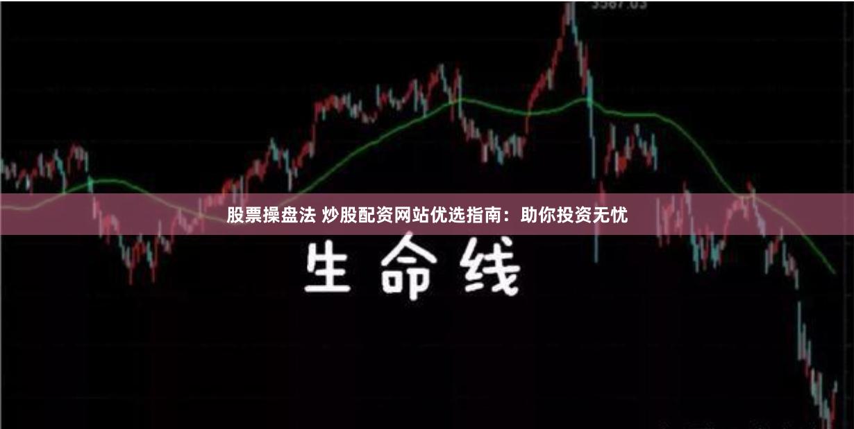 股票操盘法 炒股配资网站优选指南：助你投资无忧
