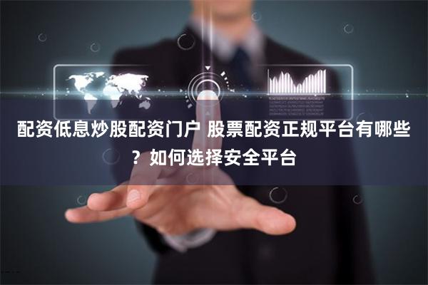 配资低息炒股配资门户 股票配资正规平台有哪些？如何选择安全平台