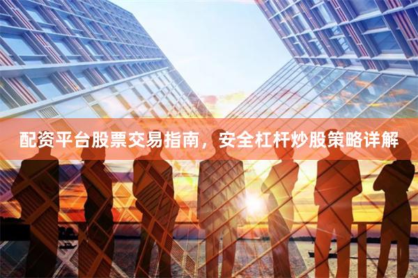 配资平台股票交易指南，安全杠杆炒股策略详解