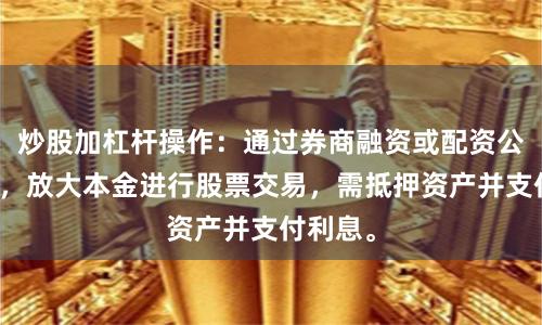 炒股加杠杆操作：通过券商融资或配资公司借款，放大本金进行股票交易，需抵押资产并支付利息。