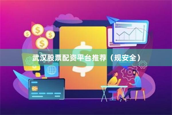 武汉股票配资平台推荐（规安全）