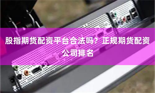 股指期货配资平台合法吗？正规期货配资公司排名