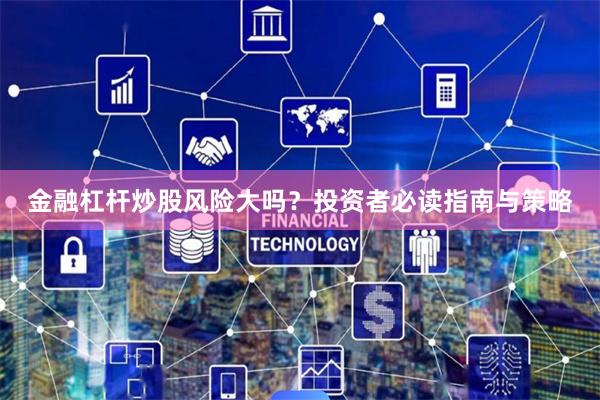 金融杠杆炒股风险大吗？投资者必读指南与策略