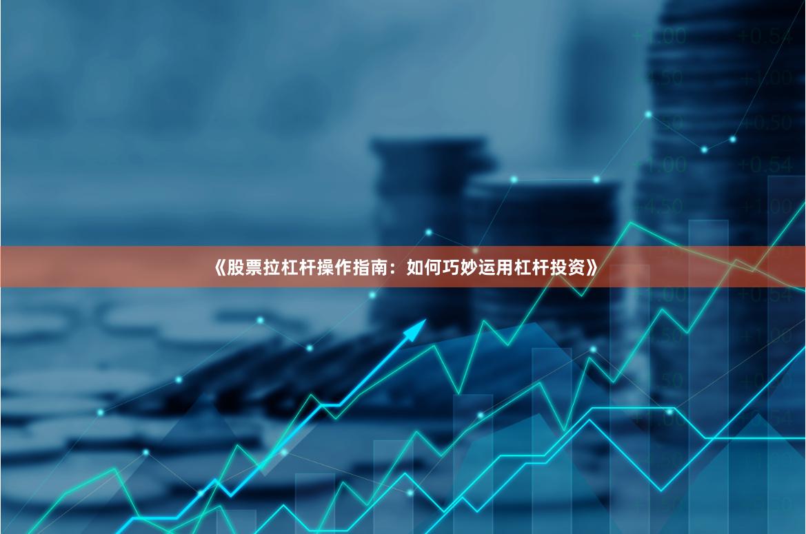 《股票拉杠杆操作指南：如何巧妙运用杠杆投资》