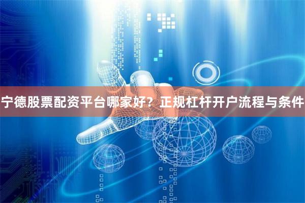 宁德股票配资平台哪家好？正规杠杆开户流程与条件